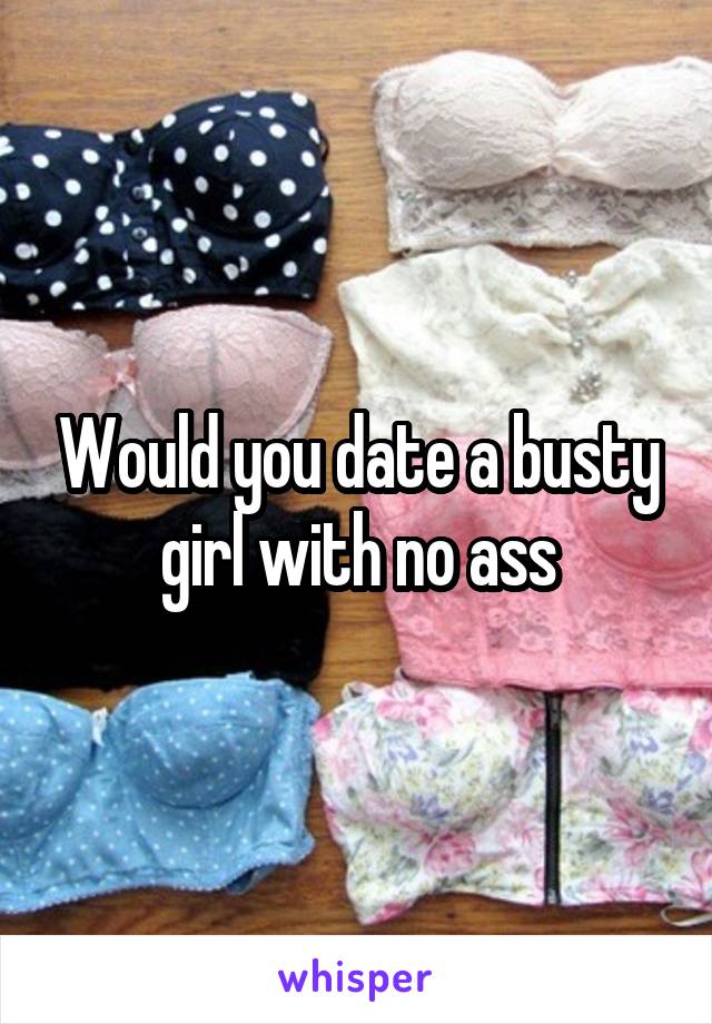 Would you date a busty girl with no ass