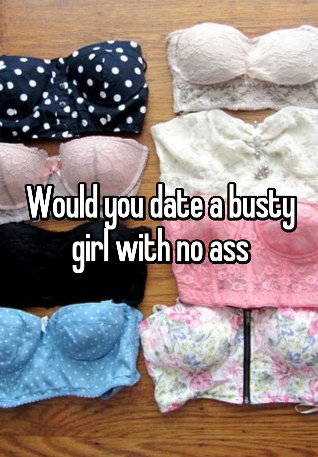 Would you date a busty girl with no ass