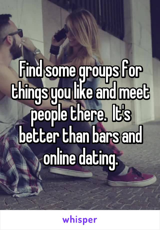 Find some groups for things you like and meet people there.  It's better than bars and online dating.