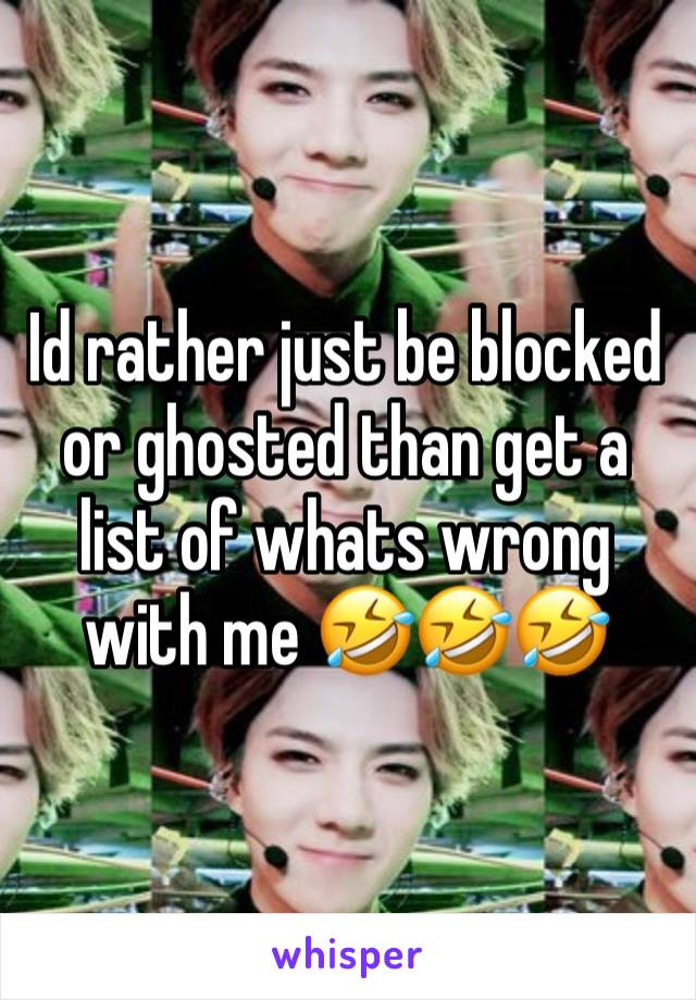 Id rather just be blocked or ghosted than get a list of whats wrong with me 🤣🤣🤣