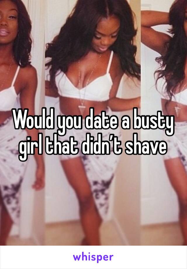 Would you date a busty girl that didn’t shave