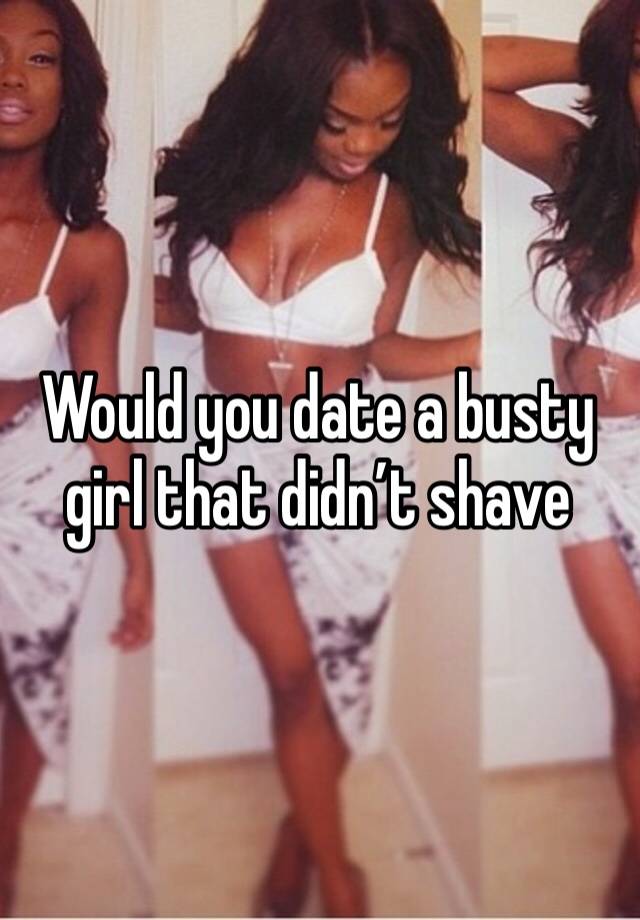 Would you date a busty girl that didn’t shave