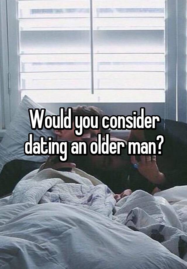 Would you consider dating an older man?