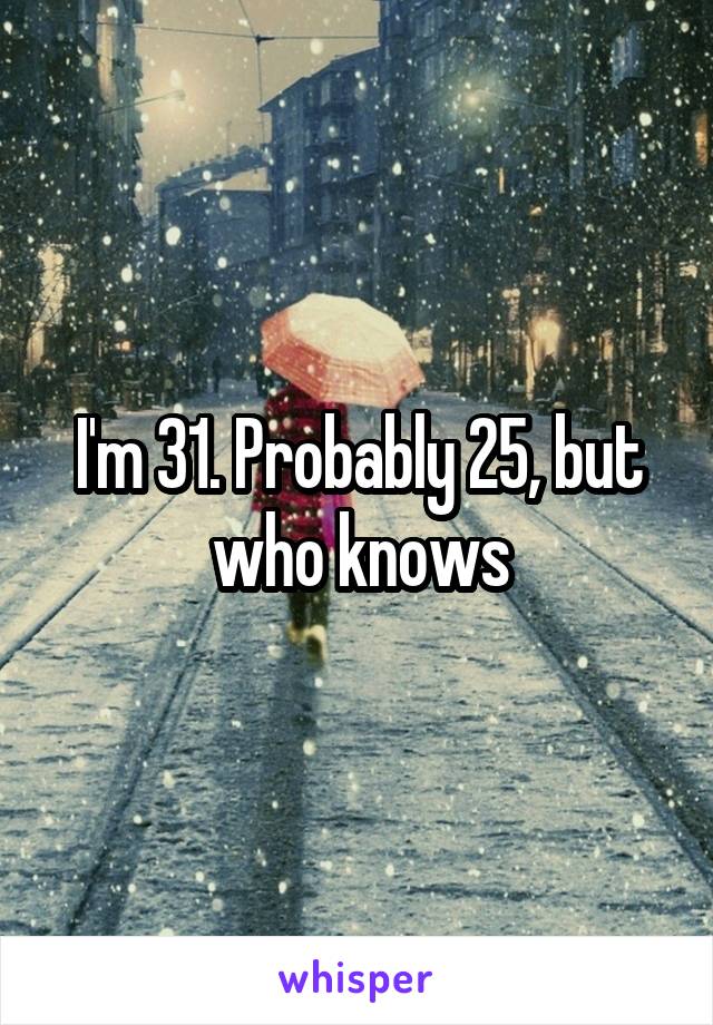 I'm 31. Probably 25, but who knows