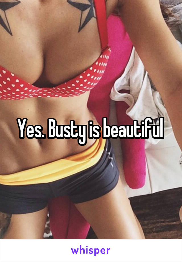 Yes. Busty is beautiful 