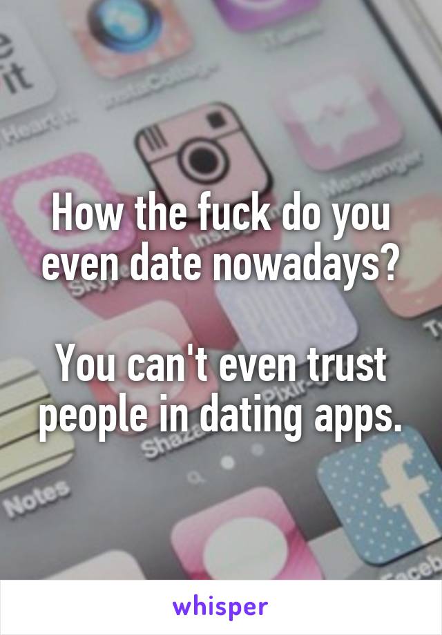 How the fuck do you even date nowadays?

You can't even trust people in dating apps.