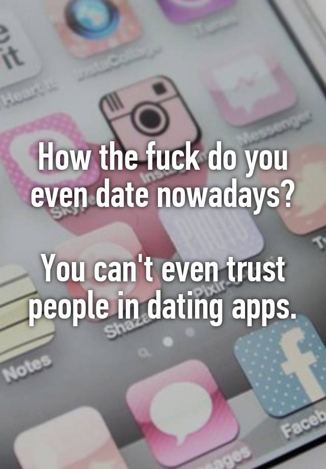 How the fuck do you even date nowadays?

You can't even trust people in dating apps.