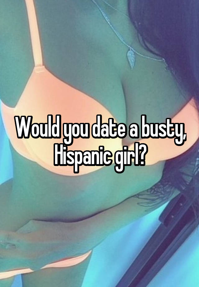 Would you date a busty, Hispanic girl?