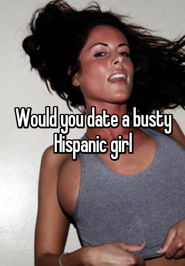 Would you date a busty Hispanic girl