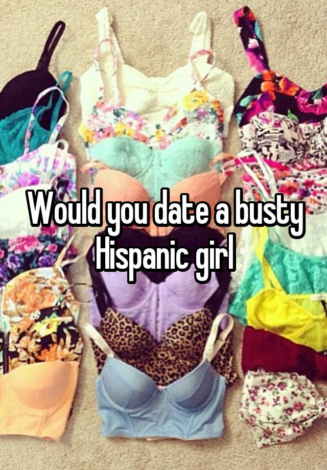 Would you date a busty Hispanic girl