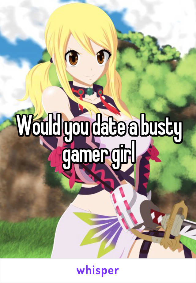 Would you date a busty gamer girl