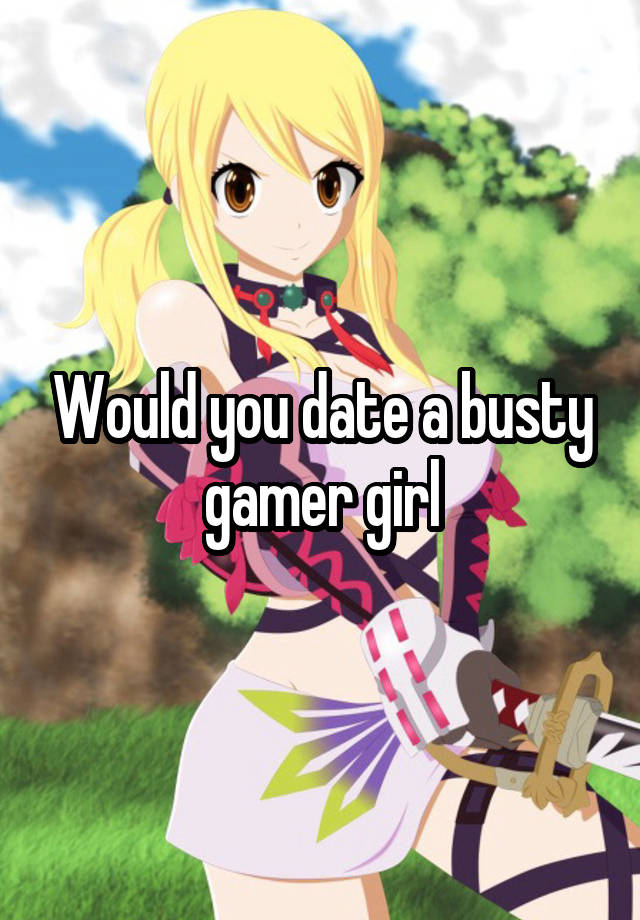 Would you date a busty gamer girl