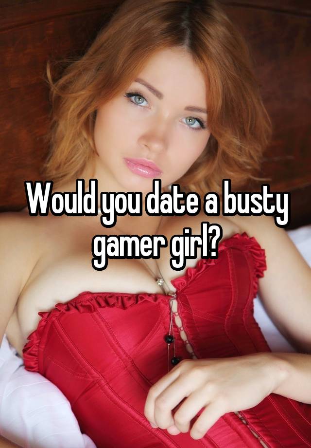 Would you date a busty gamer girl?