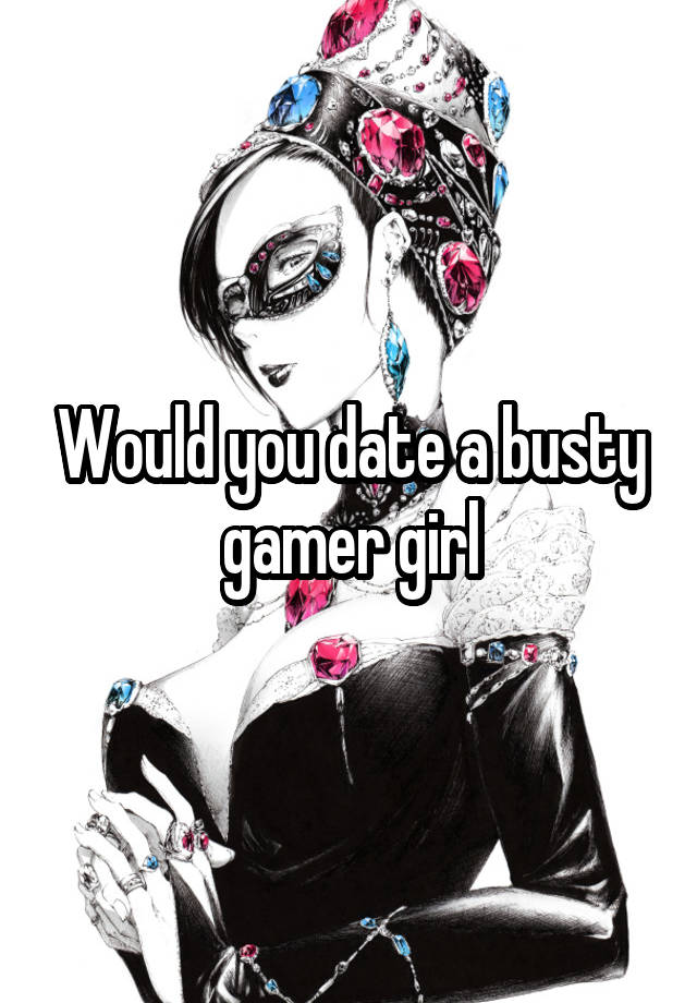 Would you date a busty gamer girl