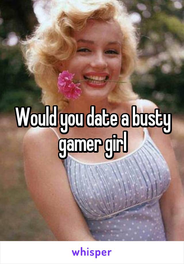 Would you date a busty gamer girl