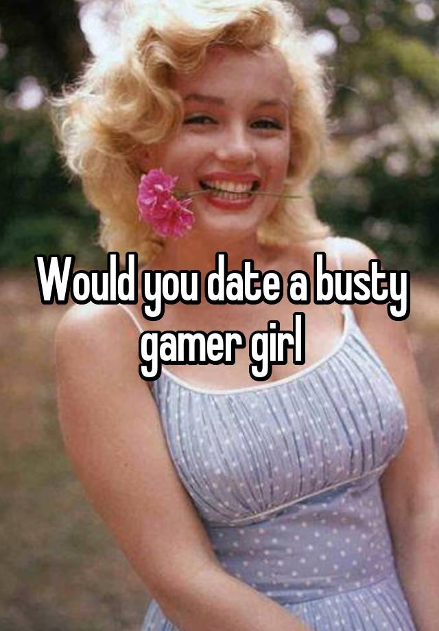 Would you date a busty gamer girl