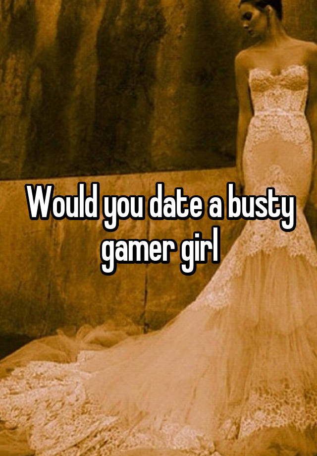 Would you date a busty gamer girl