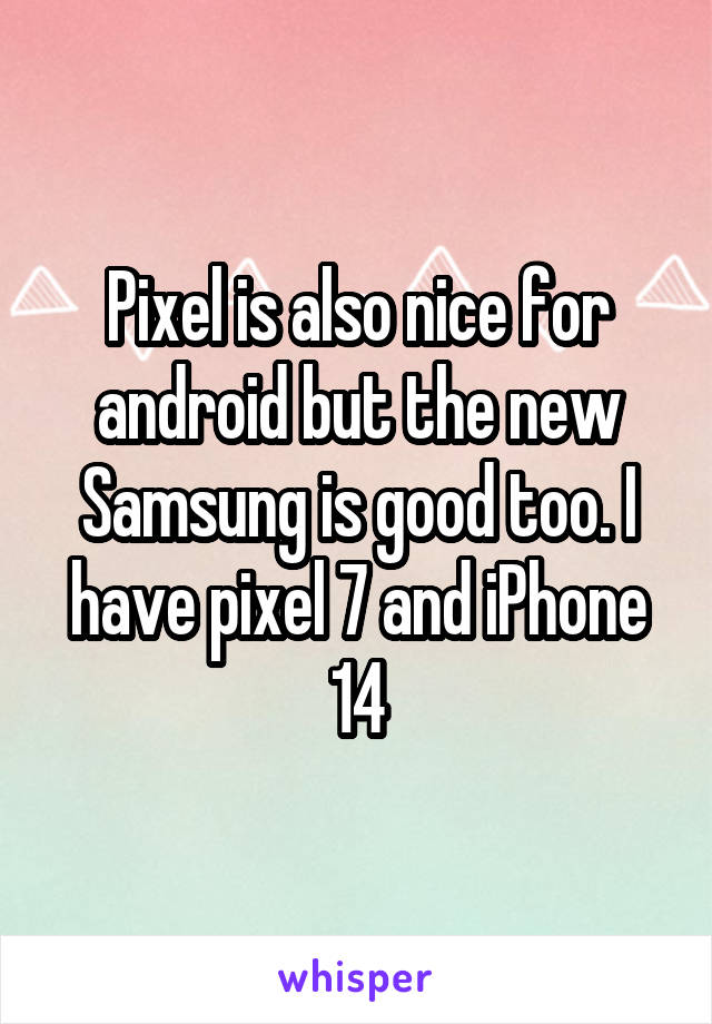 Pixel is also nice for android but the new Samsung is good too. I have pixel 7 and iPhone 14