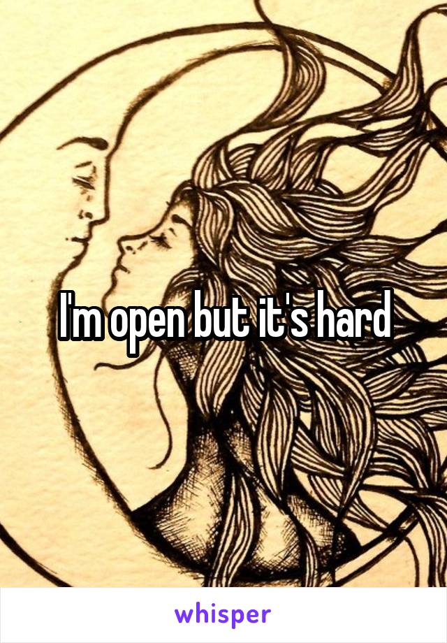 I'm open but it's hard