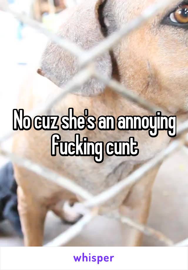 No cuz she's an annoying fucking cunt