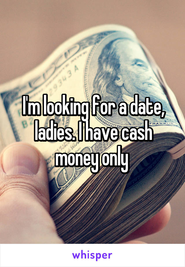 I'm looking for a date, ladies. I have cash money only 