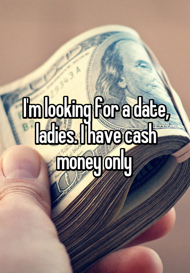 I'm looking for a date, ladies. I have cash money only 