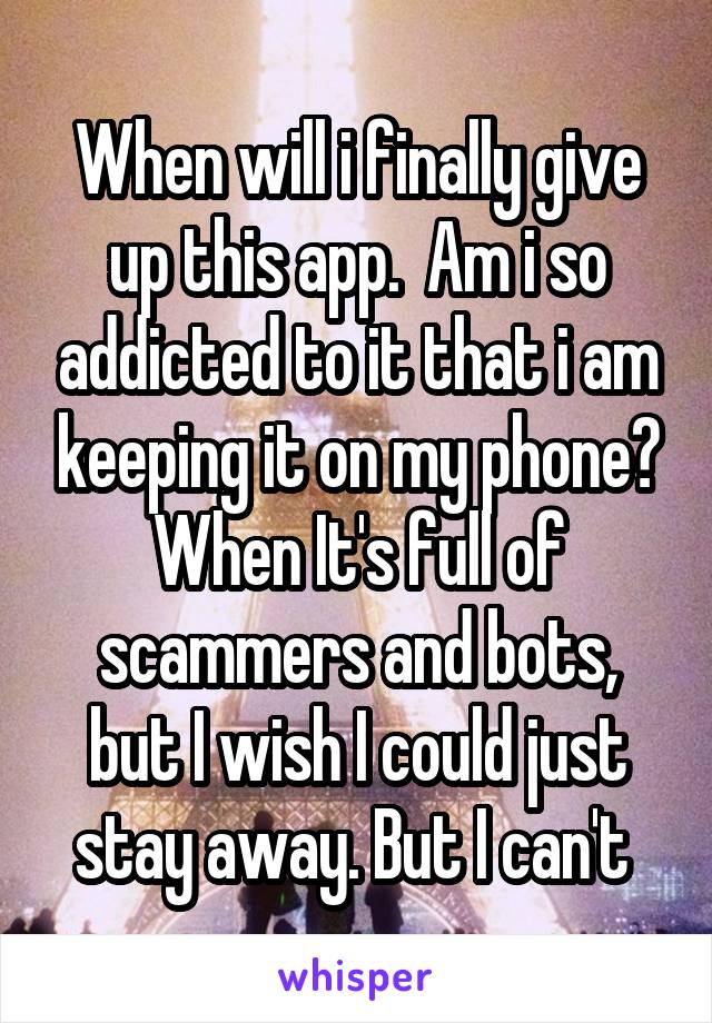 When will i finally give up this app.  Am i so addicted to it that i am keeping it on my phone? When It's full of scammers and bots, but I wish I could just stay away. But I can't 