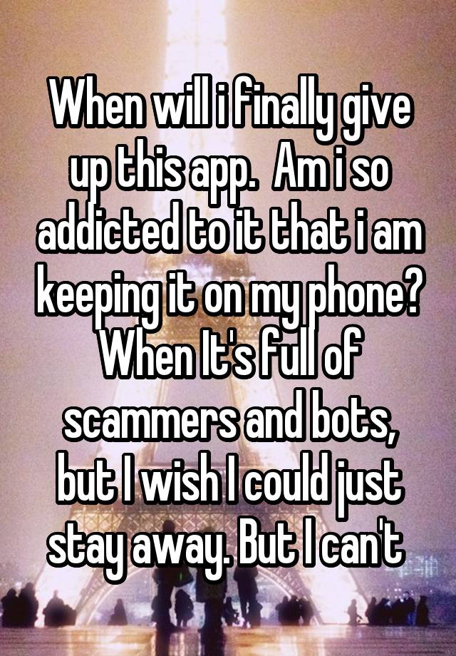 When will i finally give up this app.  Am i so addicted to it that i am keeping it on my phone? When It's full of scammers and bots, but I wish I could just stay away. But I can't 