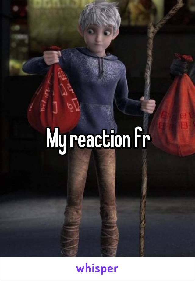 My reaction fr
