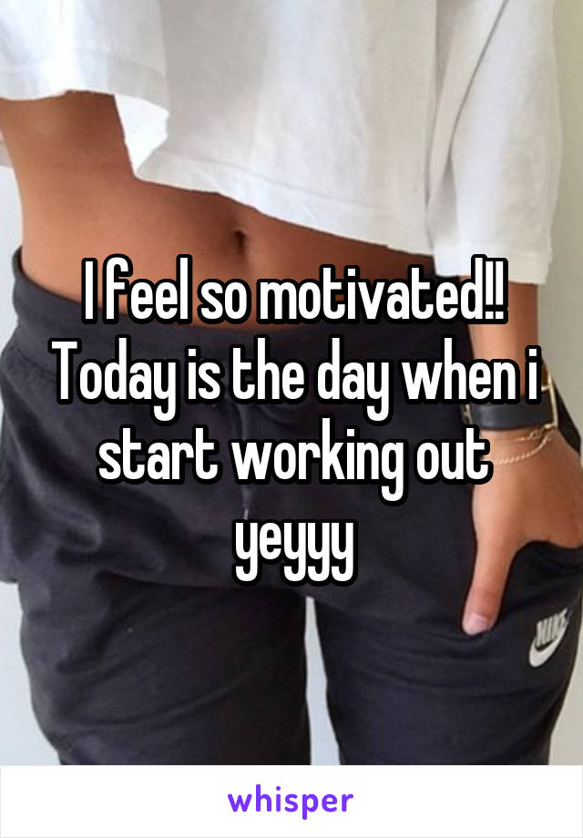 I feel so motivated!! Today is the day when i start working out yeyyy