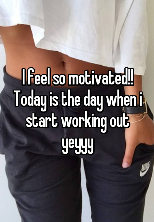 I feel so motivated!! Today is the day when i start working out yeyyy