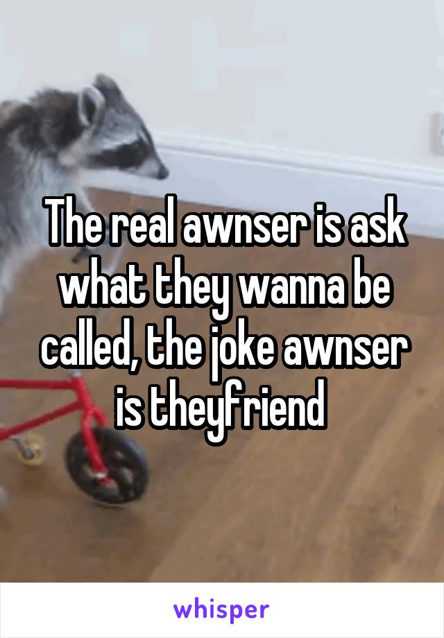 The real awnser is ask what they wanna be called, the joke awnser is theyfriend 