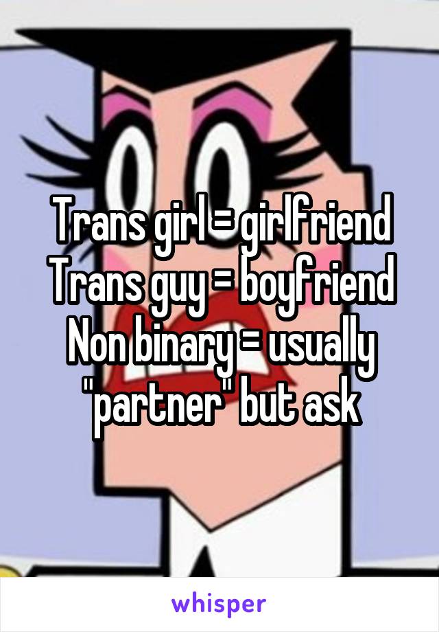 Trans girl = girlfriend
Trans guy = boyfriend
Non binary = usually "partner" but ask