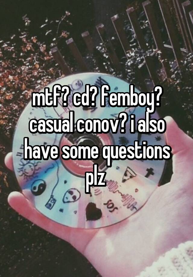 mtf? cd? femboy? casual conov? i also have some questions plz 