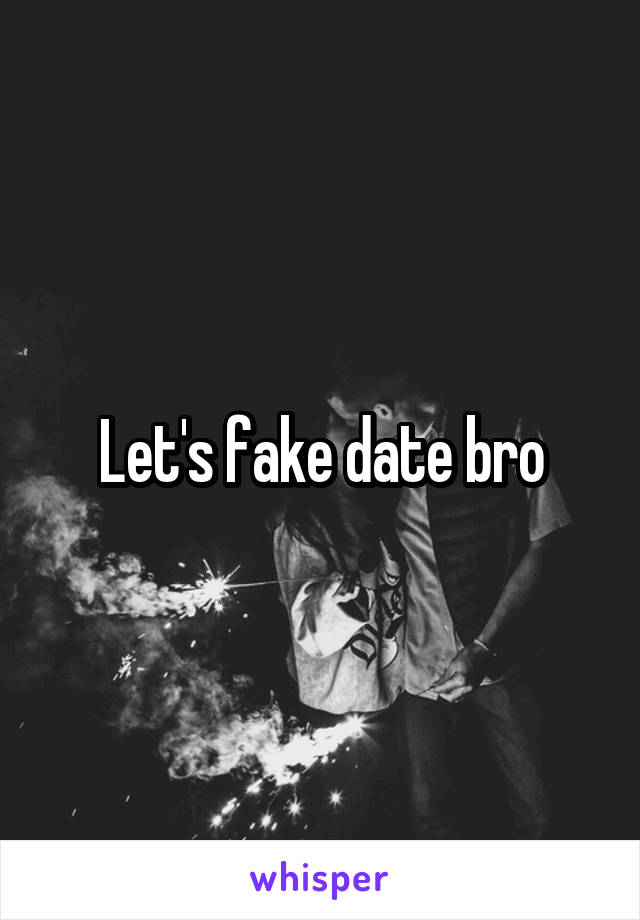 Let's fake date bro