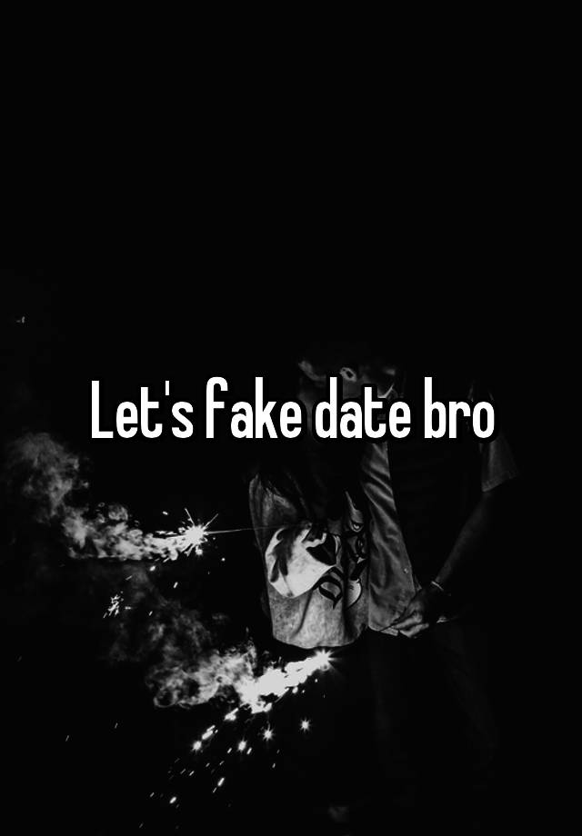 Let's fake date bro