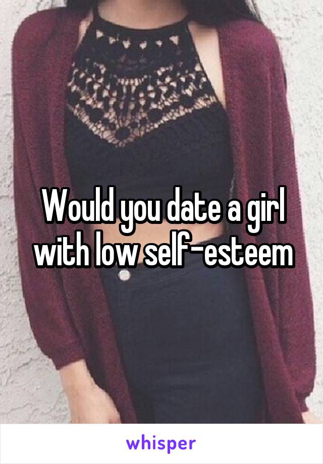 Would you date a girl with low self-esteem
