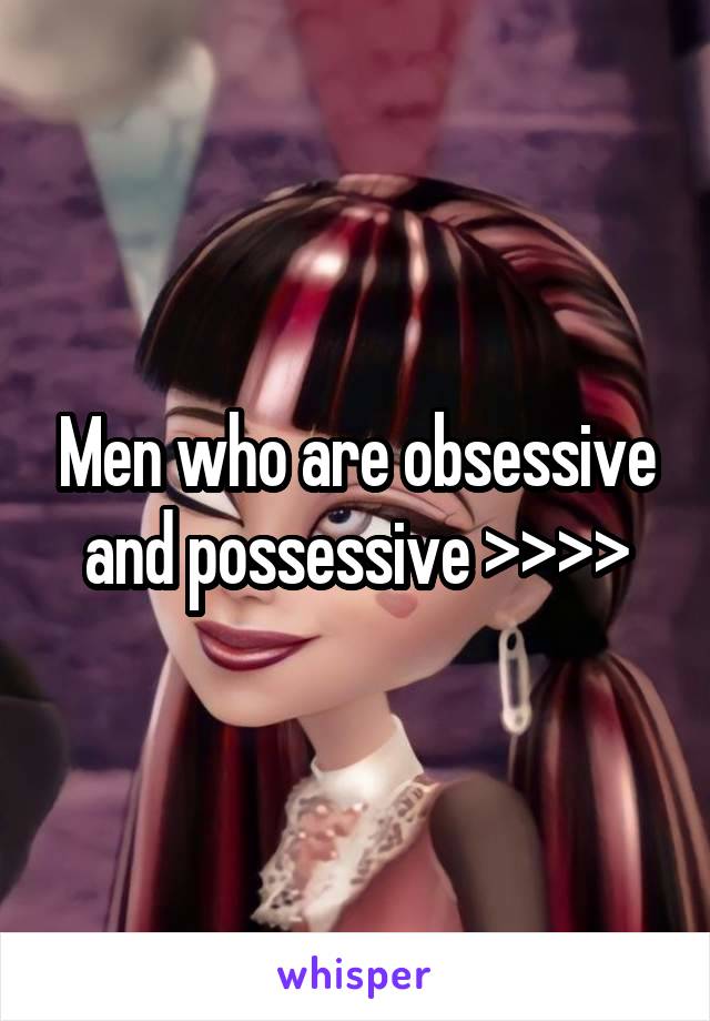 Men who are obsessive and possessive >>>>