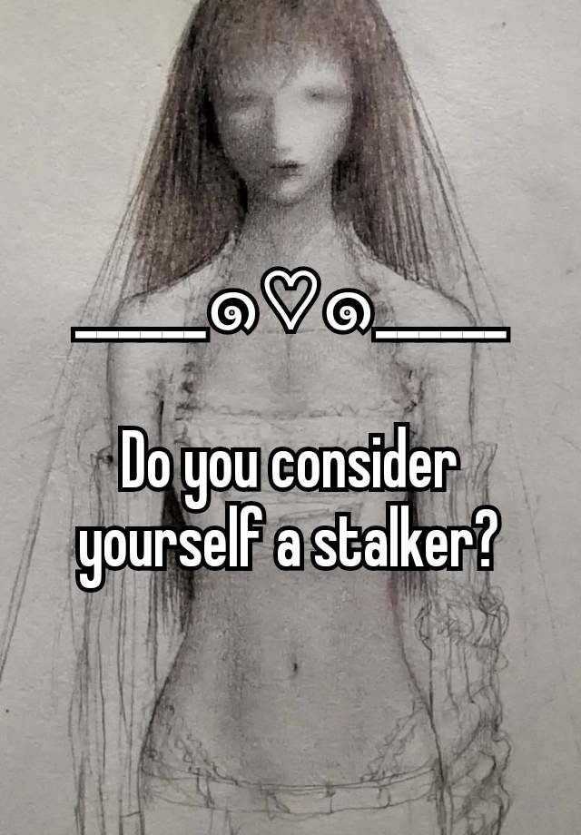 ______๑♡⁠๑______

Do you consider yourself a stalker?