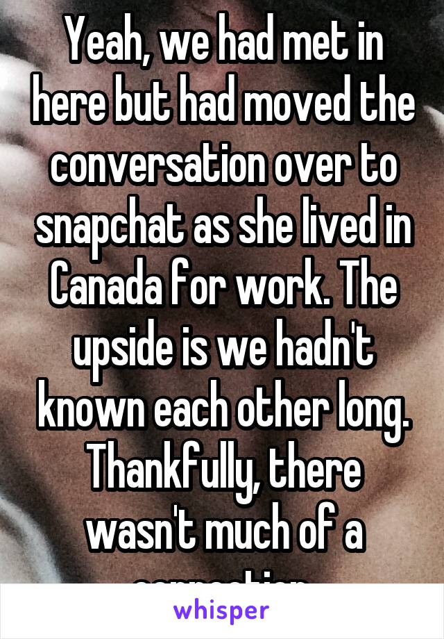 Yeah, we had met in here but had moved the conversation over to snapchat as she lived in Canada for work. The upside is we hadn't known each other long. Thankfully, there wasn't much of a connection.