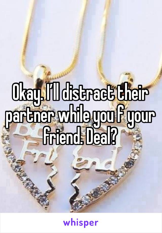 Okay. I’ll distract their partner while you f your friend. Deal?