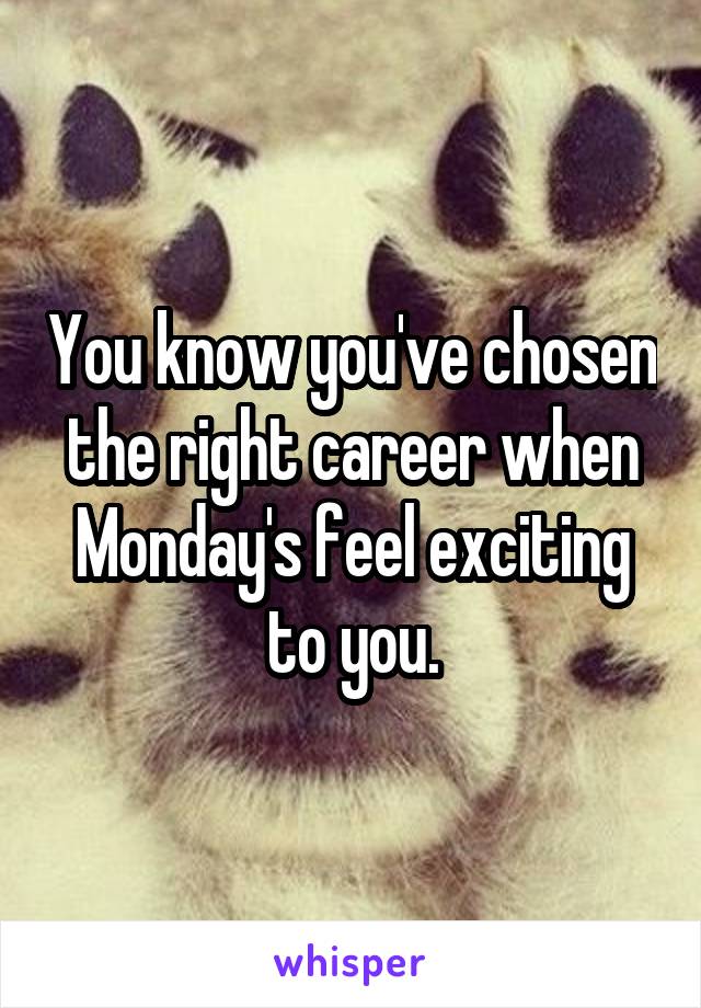 You know you've chosen the right career when Monday's feel exciting to you.