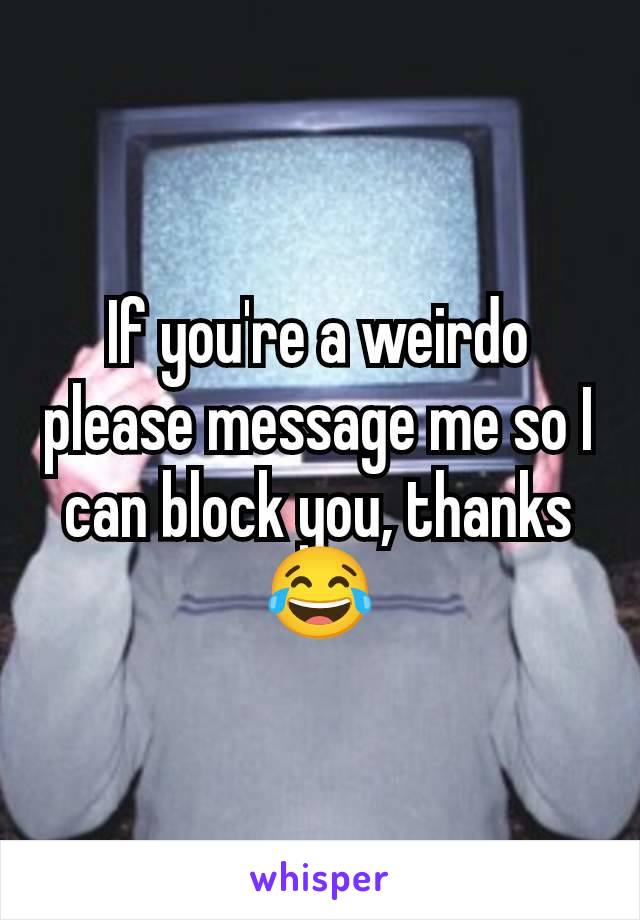 If you're a weirdo please message me so I can block you, thanks 😂