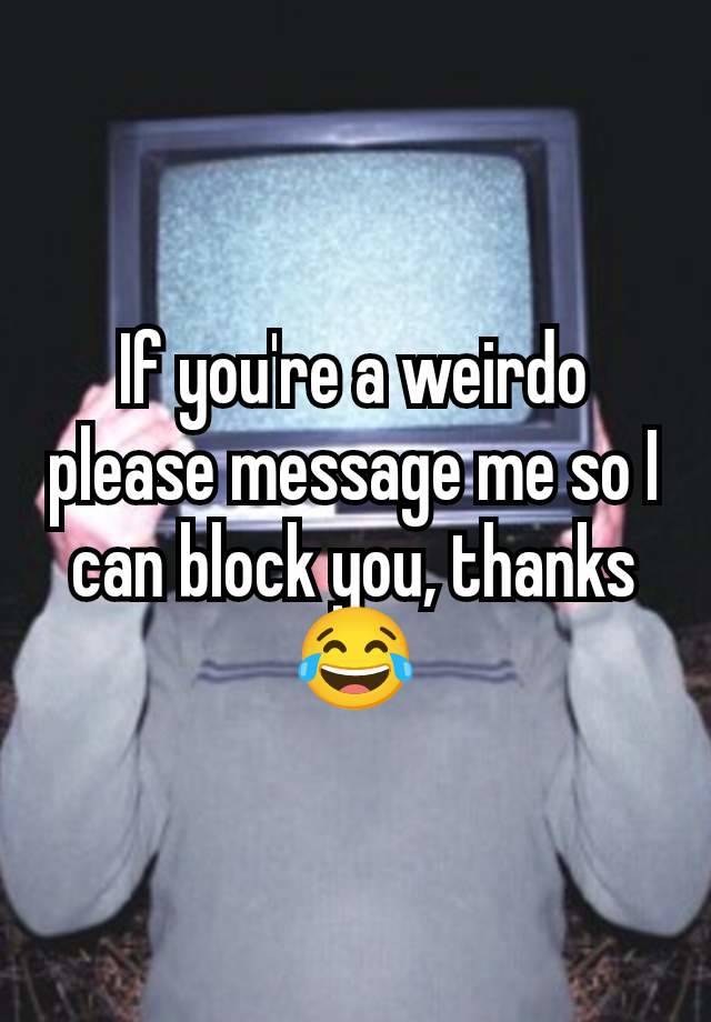 If you're a weirdo please message me so I can block you, thanks 😂