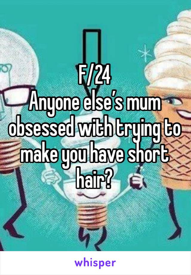 F/24
Anyone else’s mum obsessed with trying to make you have short hair?