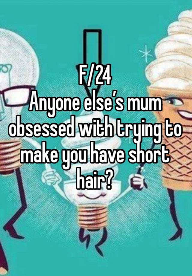 F/24
Anyone else’s mum obsessed with trying to make you have short hair?
