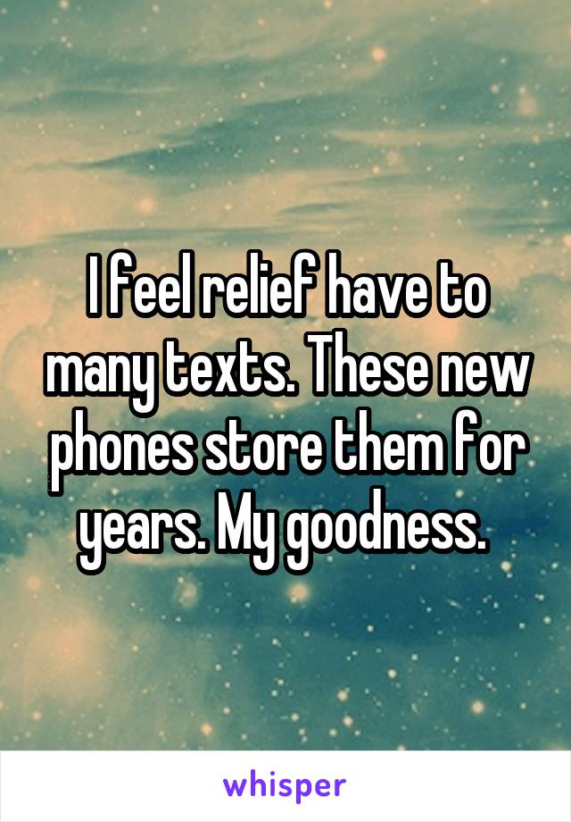 I feel relief have to many texts. These new phones store them for years. My goodness. 