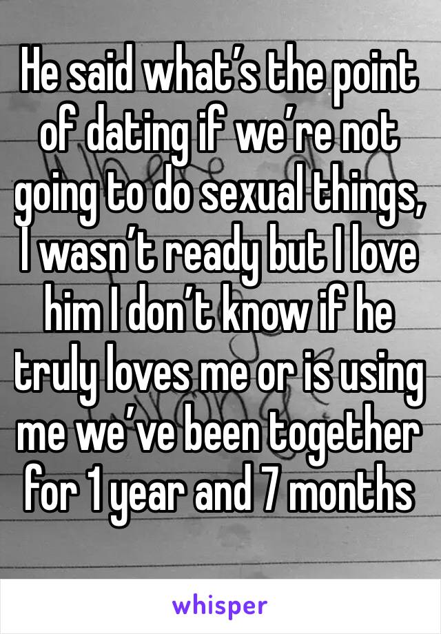 He said what’s the point of dating if we’re not going to do sexual things, I wasn’t ready but I love him I don’t know if he truly loves me or is using me we’ve been together for 1 year and 7 months
