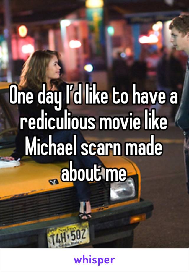 One day I’d like to have a rediculious movie like Michael scarn made about me 