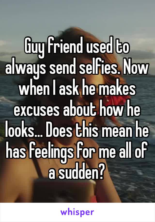 Guy friend used to always send selfies. Now when I ask he makes excuses about how he looks… Does this mean he has feelings for me all of a sudden?